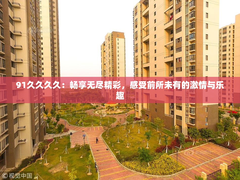 91久久久久：畅享无尽精彩，感受前所未有的激情与乐趣
