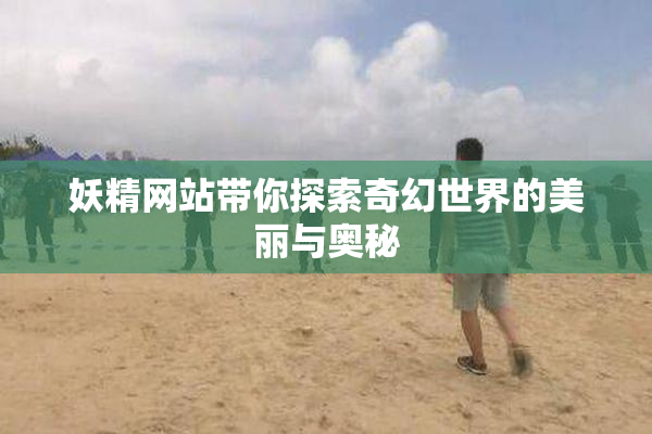 妖精网站带你探索奇幻世界的美丽与奥秘