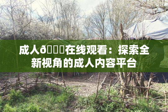 成人🔞在线观看：探索全新视角的成人内容平台