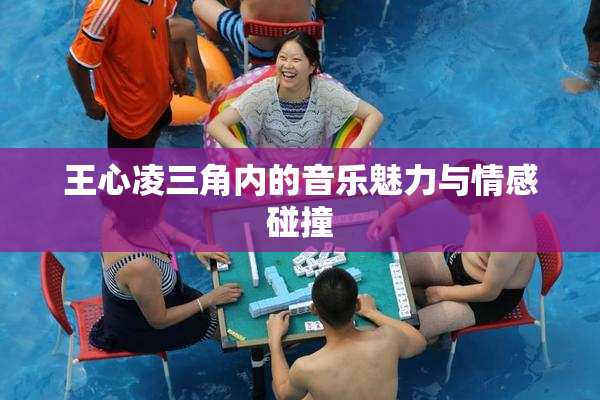 王心凌三角内的音乐魅力与情感碰撞