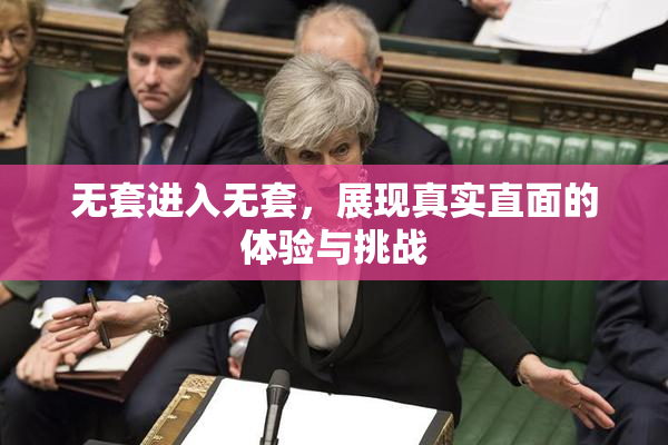 无套进入无套，展现真实直面的体验与挑战