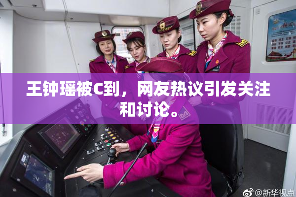 王钟瑶被C到，网友热议引发关注和讨论。