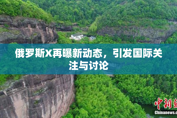 俄罗斯X再曝新动态，引发国际关注与讨论