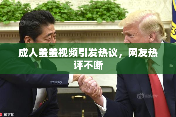 成人羞羞视频引发热议，网友热评不断