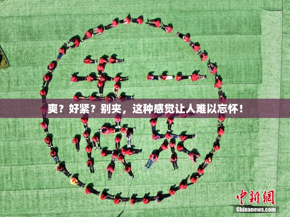 爽？好紧？别夹，这种感觉让人难以忘怀！
