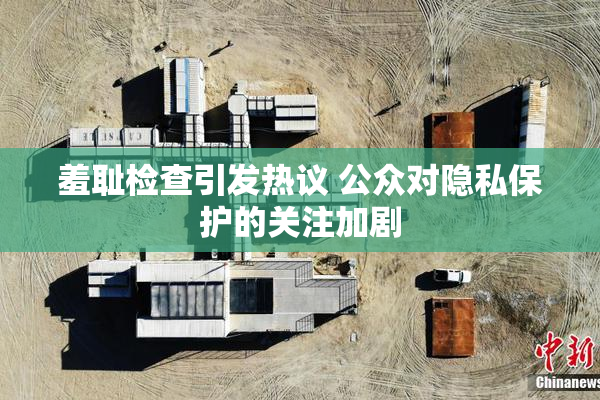 羞耻检查引发热议 公众对隐私保护的关注加剧