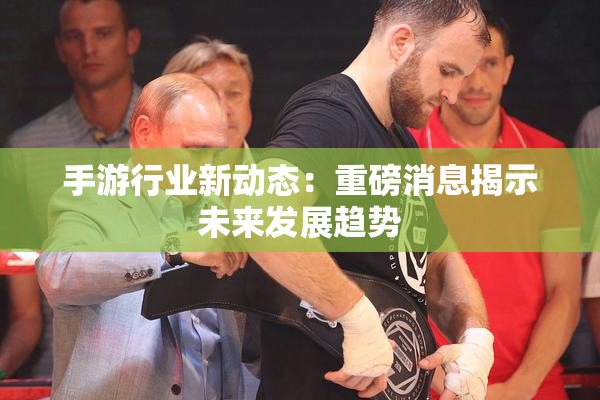 手游行业新动态：重磅消息揭示未来发展趋势