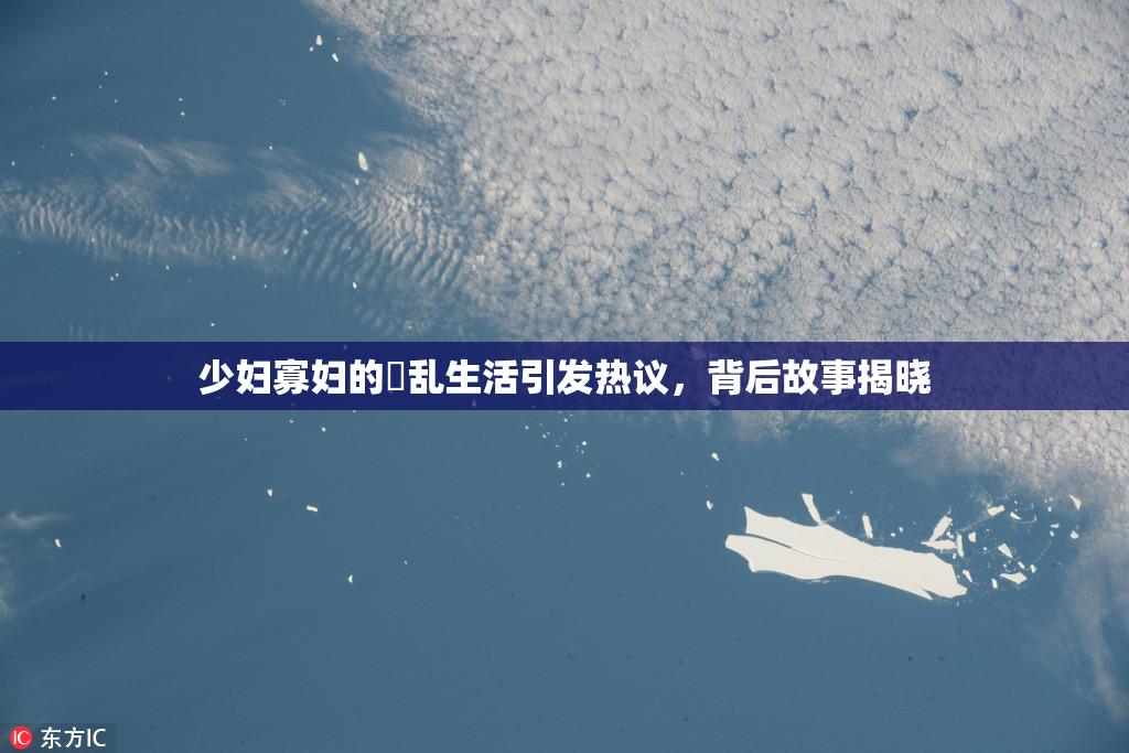 少妇寡妇的婬乱生活引发热议，背后故事揭晓