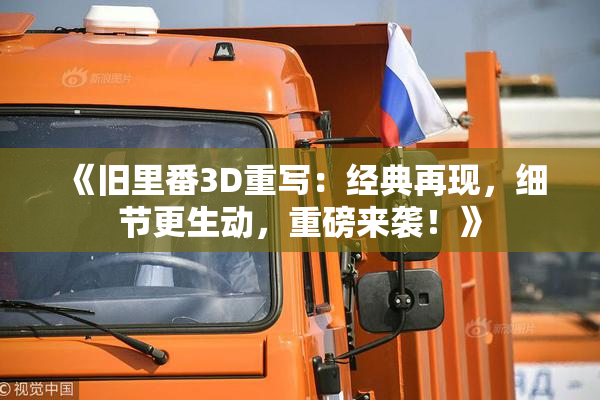 《旧里番3D重写：经典再现，细节更生动，重磅来袭！》
