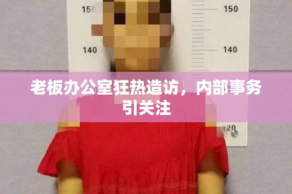 老板办公室狂热造访，内部事务引关注