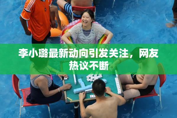 李小璐最新动向引发关注，网友热议不断