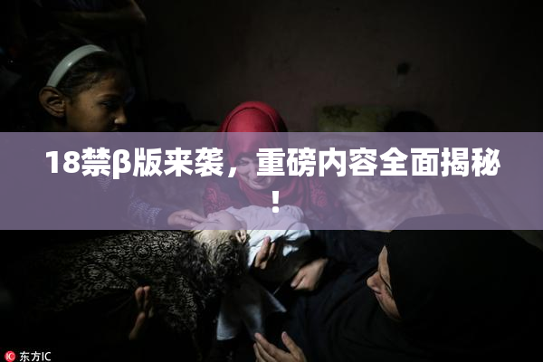18禁β版来袭，重磅内容全面揭秘！