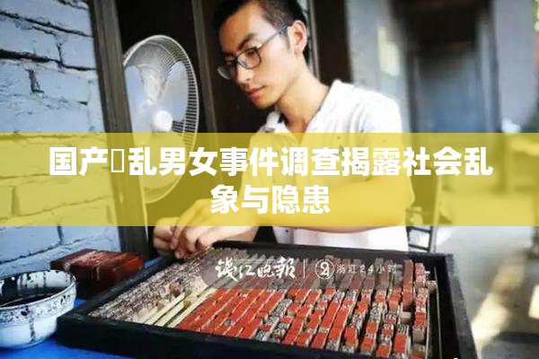 国产婬乱男女事件调查揭露社会乱象与隐患
