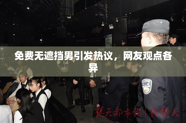 免费无遮挡男引发热议，网友观点各异