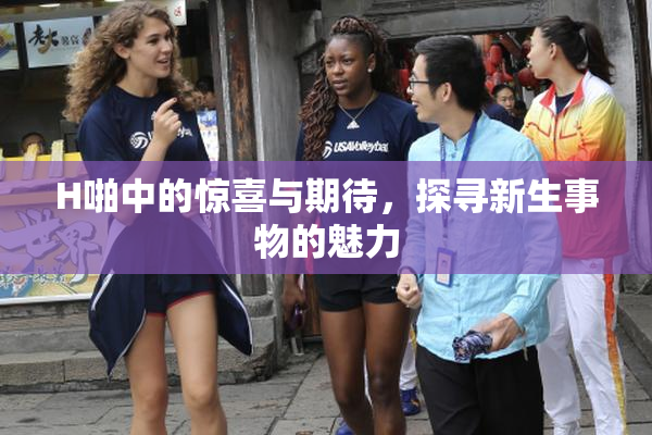 H啪中的惊喜与期待，探寻新生事物的魅力
