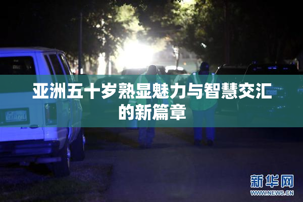 亚洲五十岁熟显魅力与智慧交汇的新篇章