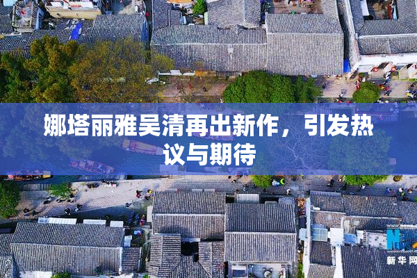 娜塔丽雅吴清再出新作，引发热议与期待