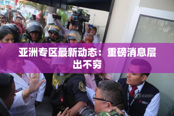 亚洲专区最新动态：重磅消息层出不穷