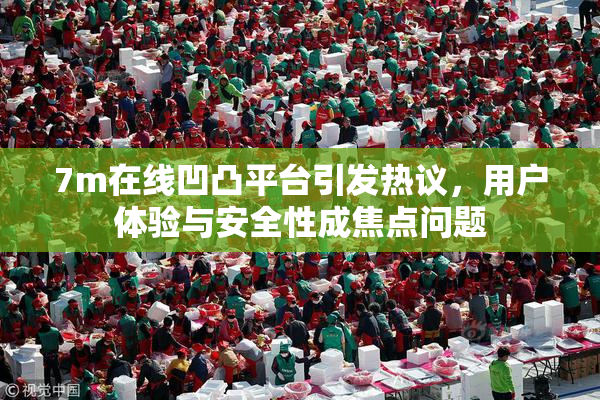 7m在线凹凸平台引发热议，用户体验与安全性成焦点问题