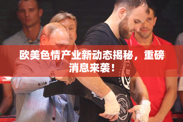 欧美色情产业新动态揭秘，重磅消息来袭！
