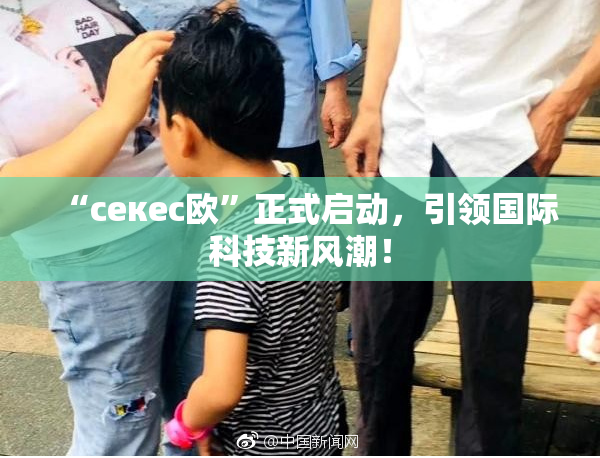“ceкес欧”正式启动，引领国际科技新风潮！