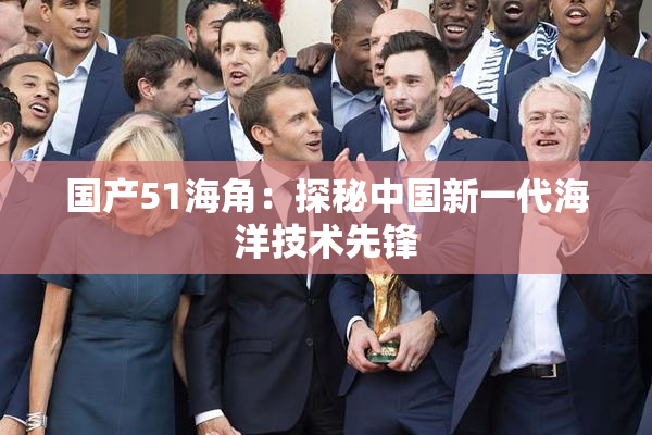 国产51海角：探秘中国新一代海洋技术先锋