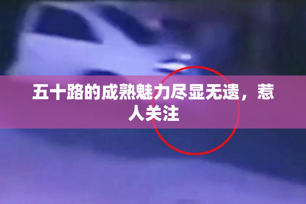 五十路的成熟魅力尽显无遗，惹人关注