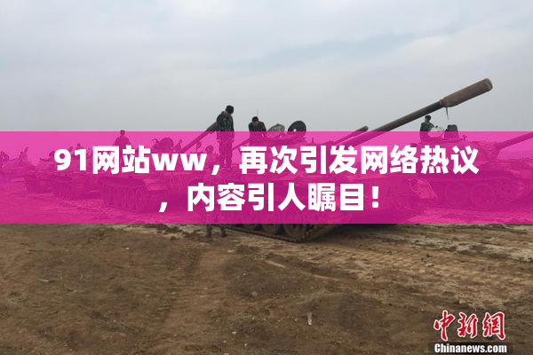 91网站ww，再次引发网络热议，内容引人瞩目！
