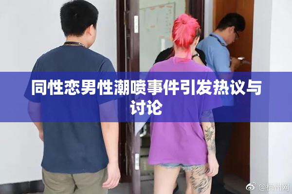 同性恋男性潮喷事件引发热议与讨论