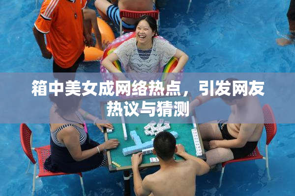 箱中美女成网络热点，引发网友热议与猜测