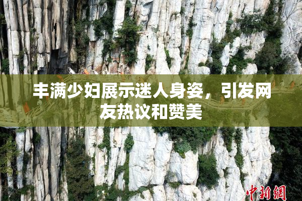 丰满少妇展示迷人身姿，引发网友热议和赞美