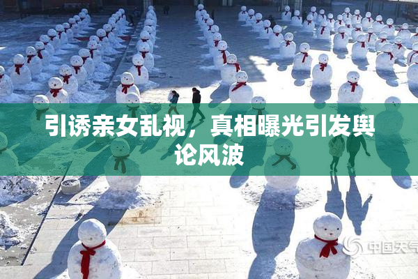 引诱亲女乱视，真相曝光引发舆论风波