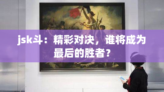 jsk斗：精彩对决，谁将成为最后的胜者？