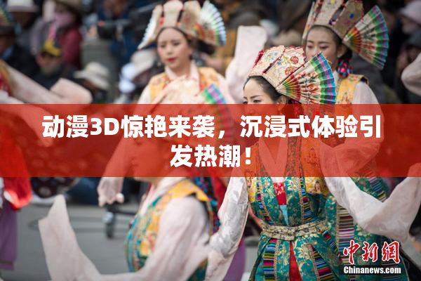 动漫3D惊艳来袭，沉浸式体验引发热潮！