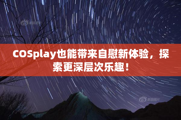 COSplay也能带来自慰新体验，探索更深层次乐趣！