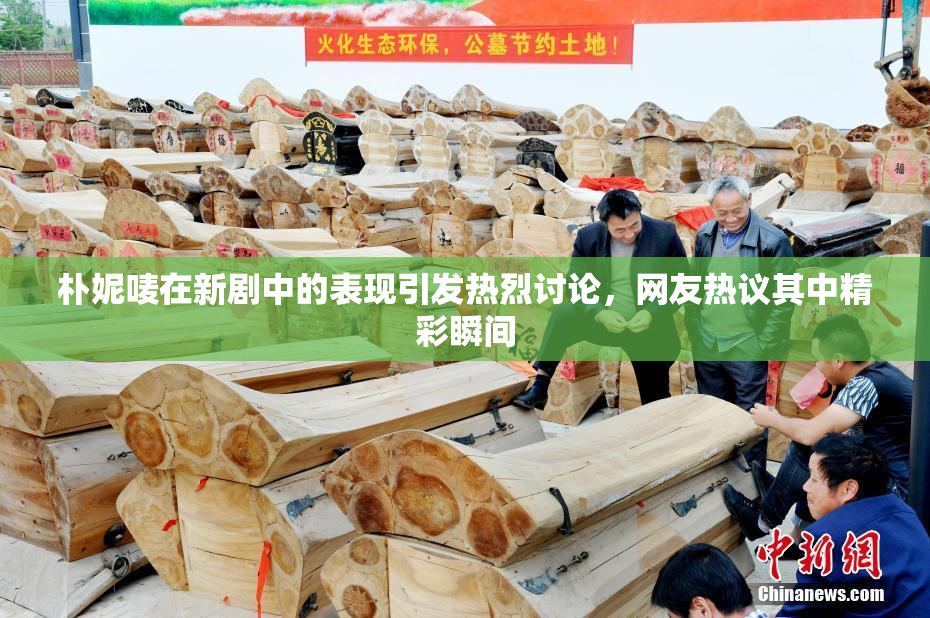 朴妮唛在新剧中的表现引发热烈讨论，网友热议其中精彩瞬间