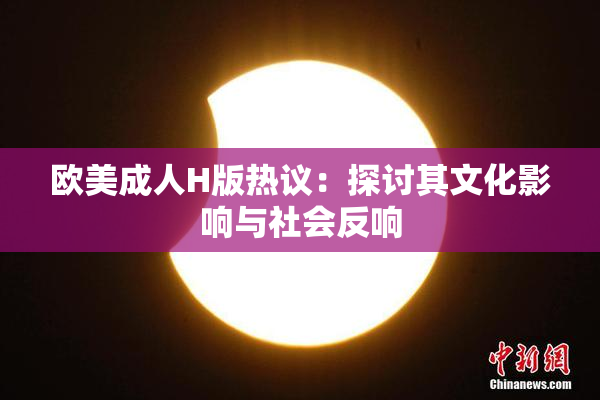 欧美成人H版热议：探讨其文化影响与社会反响