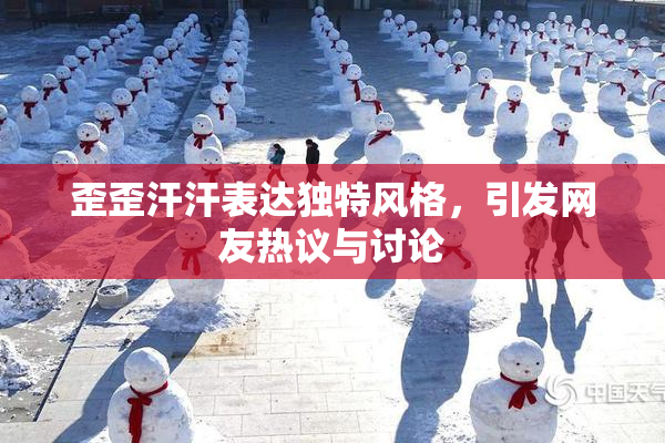 歪歪汗汗表达独特风格，引发网友热议与讨论