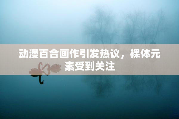 动漫百合画作引发热议，裸体元素受到关注