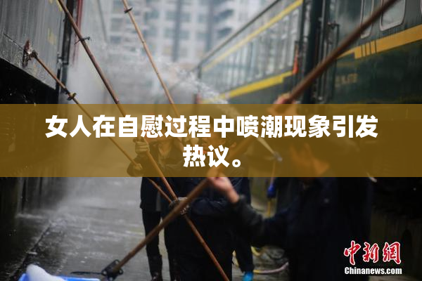 女人在自慰过程中喷潮现象引发热议。