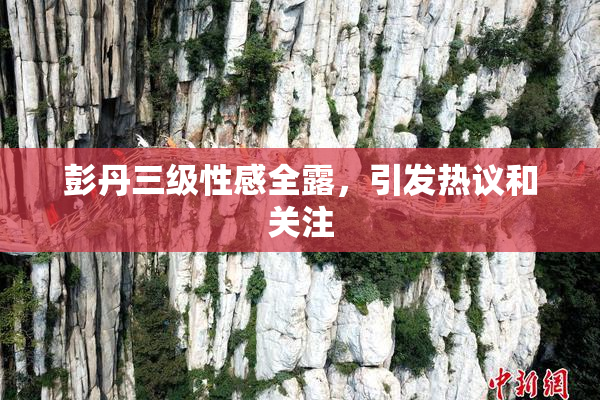 彭丹三级性感全露，引发热议和关注