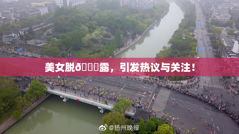 美女脱👙露，引发热议与关注！