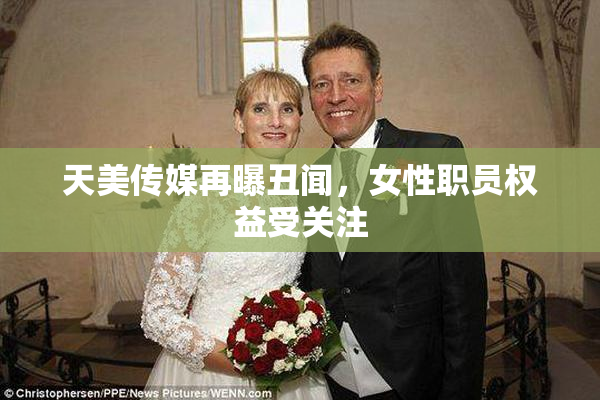 天美传媒再曝丑闻，女性职员权益受关注