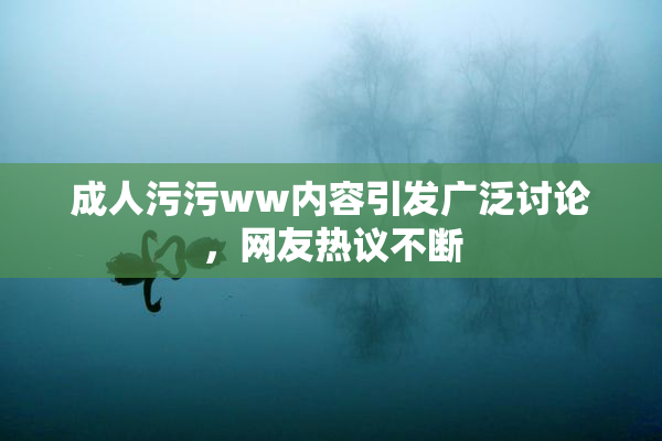 成人污污ww内容引发广泛讨论，网友热议不断
