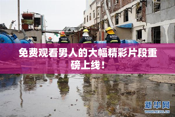 免费观看男人的大幅精彩片段重磅上线！