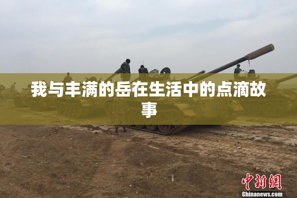 我与丰满的岳在生活中的点滴故事