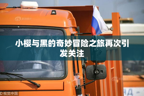 小樱与黑的奇妙冒险之旅再次引发关注