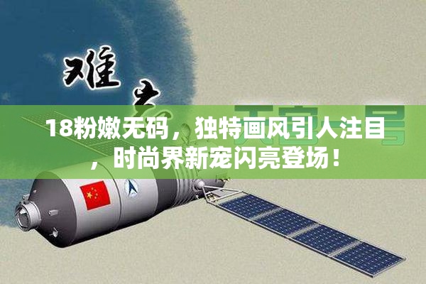 18粉嫩无码，独特画风引人注目，时尚界新宠闪亮登场！
