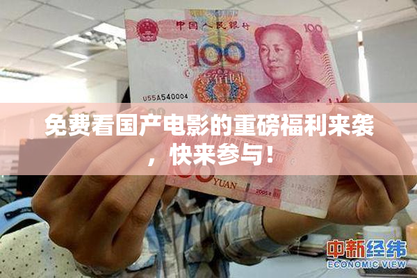 免费看国产电影的重磅福利来袭，快来参与！