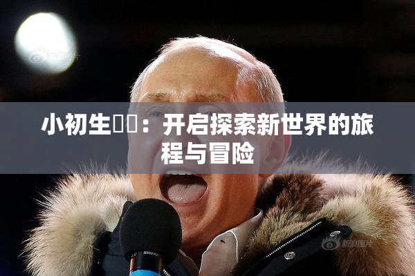 小初生❌‌：开启探索新世界的旅程与冒险